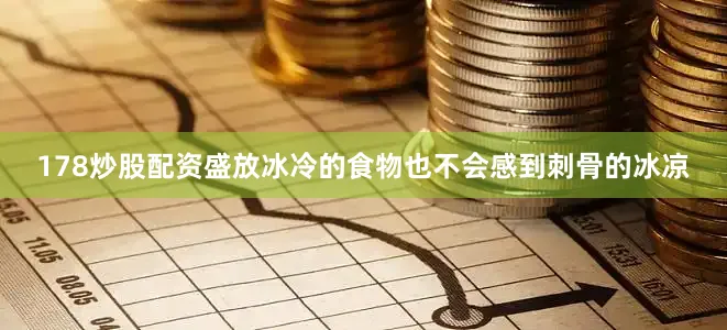 178炒股配资盛放冰冷的食物也不会感到刺骨的冰凉