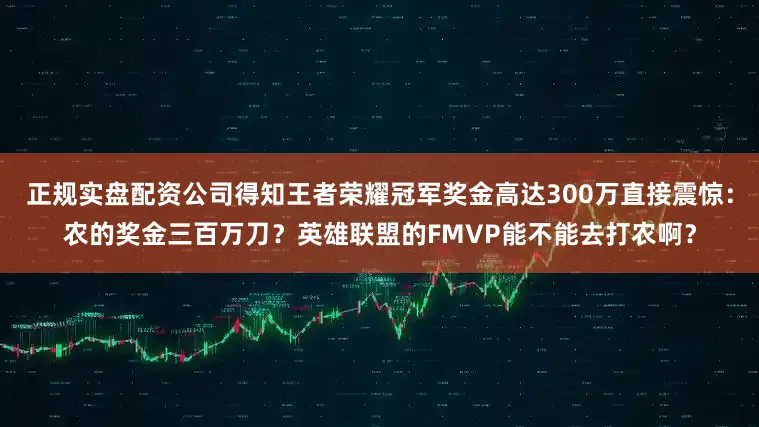 正规实盘配资公司得知王者荣耀冠军奖金高达300万直接震惊：农的奖金三百万刀？英雄联盟的FMVP能不能去打农啊？