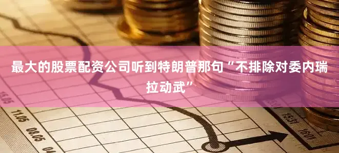 最大的股票配资公司听到特朗普那句“不排除对委内瑞拉动武”