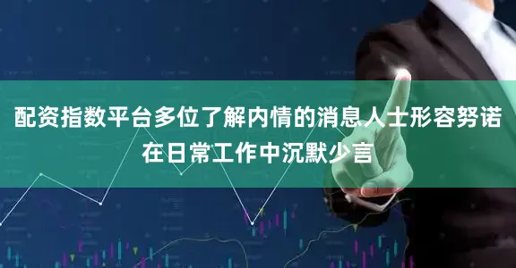 配资指数平台多位了解内情的消息人士形容努诺在日常工作中沉默少言