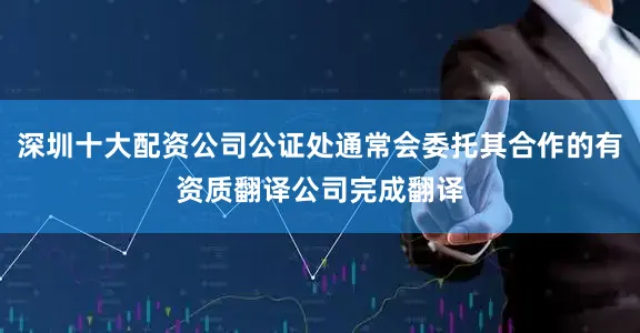 深圳十大配资公司公证处通常会委托其合作的有资质翻译公司完成翻译