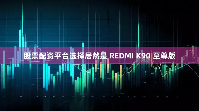 股票配资平台选择居然是 REDMI K90 至尊版