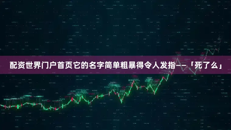 配资世界门户首页它的名字简单粗暴得令人发指——「死了么」