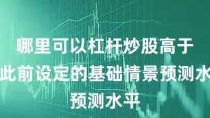 哪里可以杠杆炒股高于其此前设定的基础情景预测水平