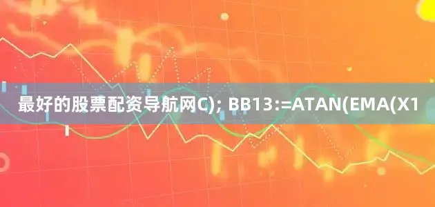 最好的股票配资导航网C); BB13:=ATAN(EMA(X1