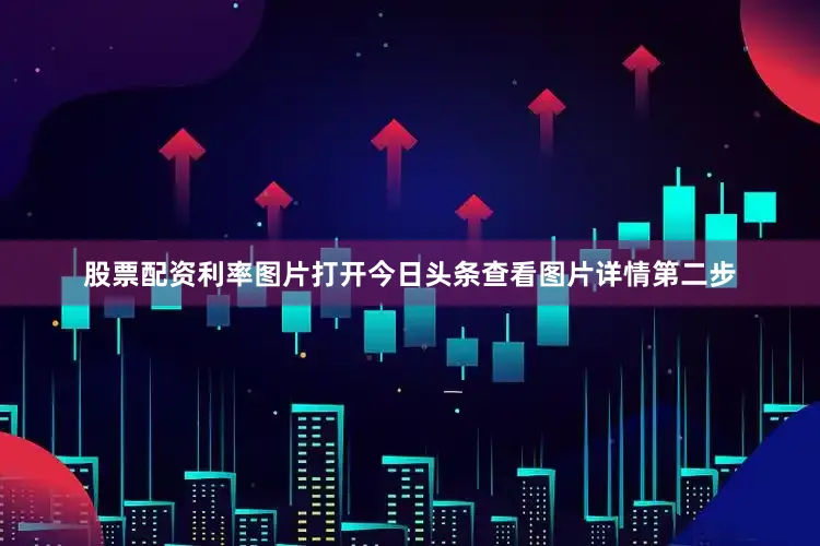 股票配资利率图片打开今日头条查看图片详情第二步