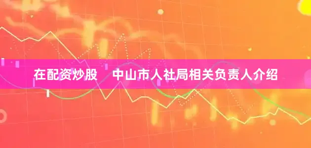 在配资炒股    中山市人社局相关负责人介绍