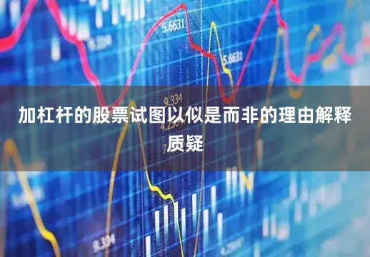 加杠杆的股票试图以似是而非的理由解释质疑