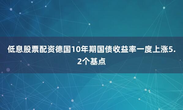 低息股票配资德国10年期国债收益率一度上涨5.2个基点