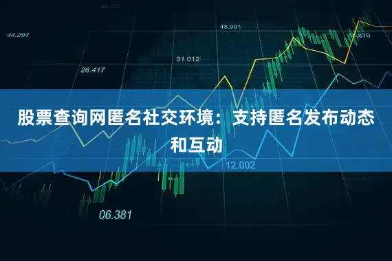 股票查询网匿名社交环境：支持匿名发布动态和互动