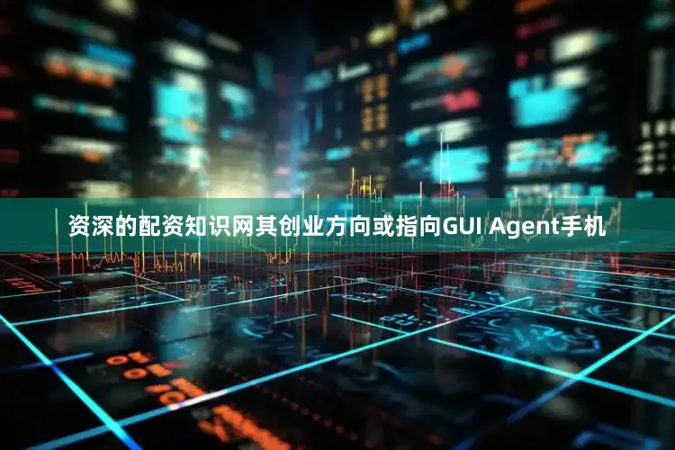 资深的配资知识网其创业方向或指向GUI Agent手机