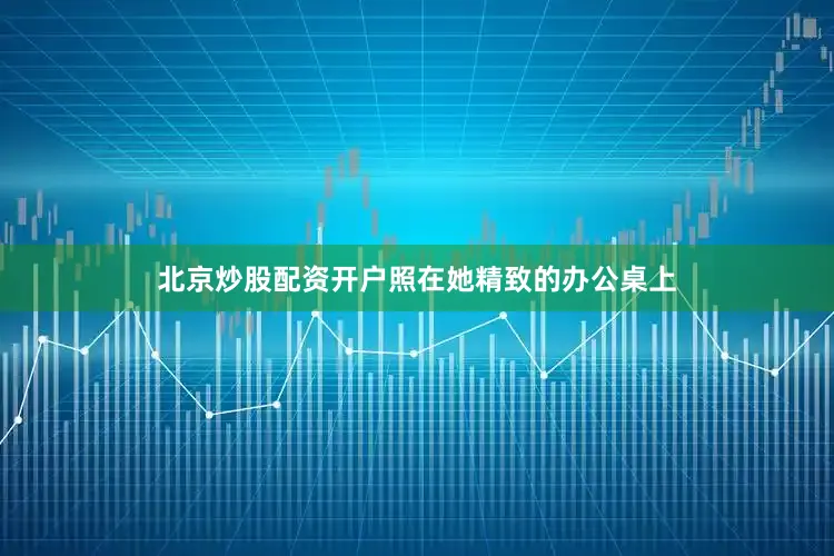 北京炒股配资开户照在她精致的办公桌上