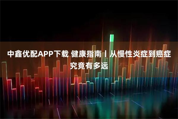 中鑫优配APP下载 健康指南丨从慢性炎症到癌症究竟有多远