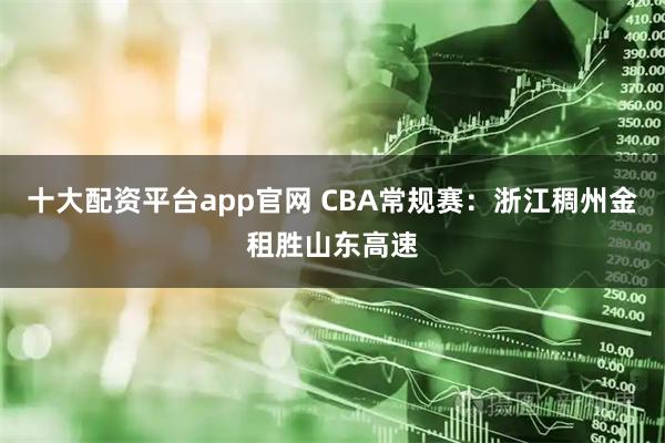 十大配资平台app官网 CBA常规赛：浙江稠州金租胜山东高速