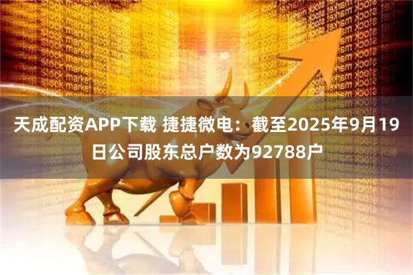天成配资APP下载 捷捷微电：截至2025年9月19日公司股东总户数为92788户
