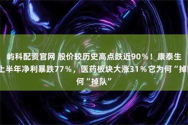 屿科配资官网 股价较历史高点跌近90％！康泰生物上半年净利暴跌77％，医药板块大涨31％它为何“掉队”