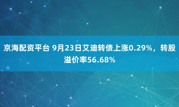 京海配资平台 9月23日艾迪转债上涨0.29%，转股溢价率56.68%