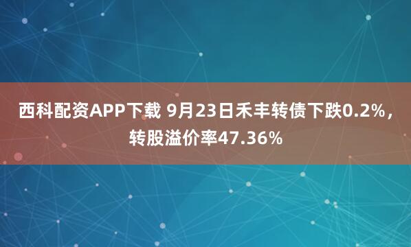 西科配资APP下载 9月23日禾丰转债下跌0.2%，转股溢价率47.36%