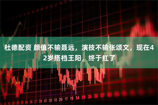 杜德配资 颜值不输聂远，演技不输张颂文，现在42岁搭档王阳，终于红了