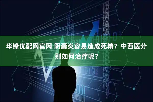华锋优配网官网 阴囊炎容易造成死精？中西医分别如何治疗呢？