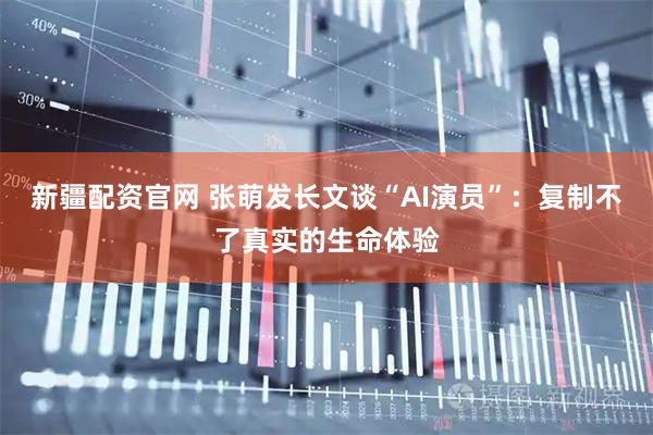 新疆配资官网 张萌发长文谈“AI演员”：复制不了真实的生命体验