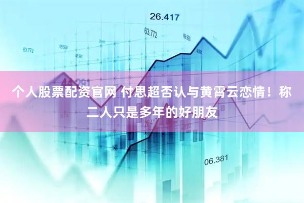 个人股票配资官网 付思超否认与黄霄云恋情！称二人只是多年的好朋友