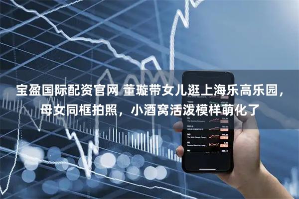 宝盈国际配资官网 董璇带女儿逛上海乐高乐园，母女同框拍照，小酒窝活泼模样萌化了
