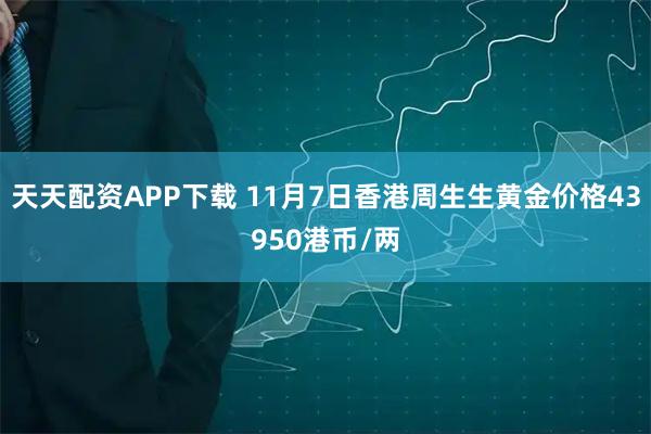 天天配资APP下载 11月7日香港周生生黄金价格43950港币/两