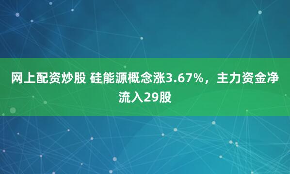 网上配资炒股 硅能源概念涨3.67%，主力资金净流入29股