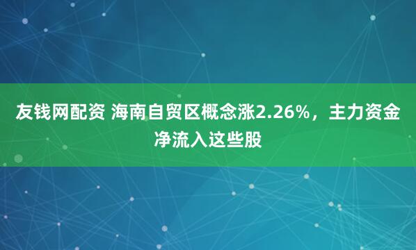 友钱网配资 海南自贸区概念涨2.26%，主力资金净流入这些股