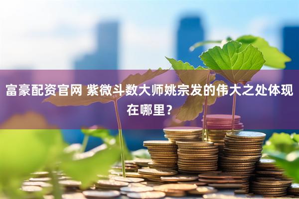 富豪配资官网 紫微斗数大师姚宗发的伟大之处体现在哪里？