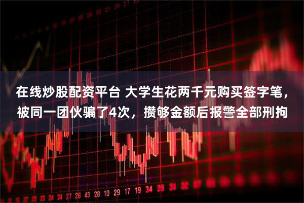 在线炒股配资平台 大学生花两千元购买签字笔，被同一团伙骗了4次，攒够金额后报警全部刑拘