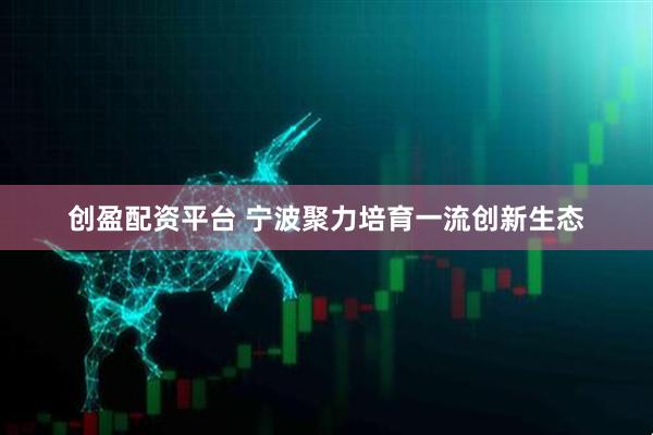 创盈配资平台 宁波聚力培育一流创新生态