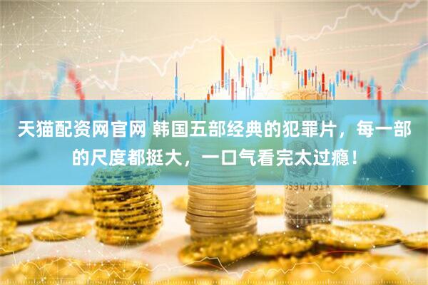 天猫配资网官网 韩国五部经典的犯罪片，每一部的尺度都挺大，一口气看完太过瘾！