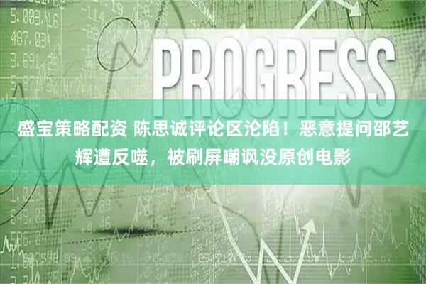 盛宝策略配资 陈思诚评论区沦陷！恶意提问邵艺辉遭反噬，被刷屏嘲讽没原创电影