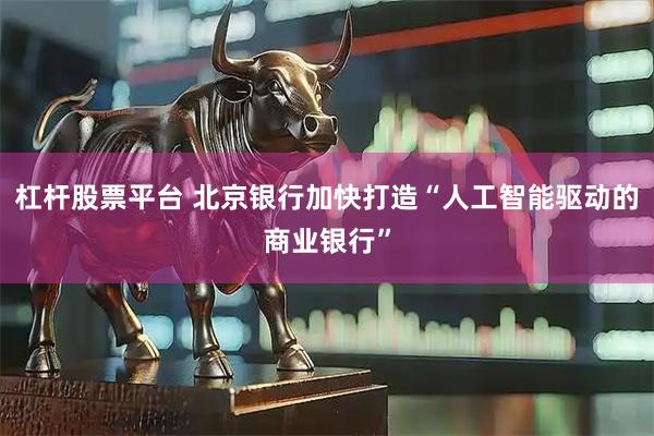 杠杆股票平台 北京银行加快打造“人工智能驱动的商业银行”