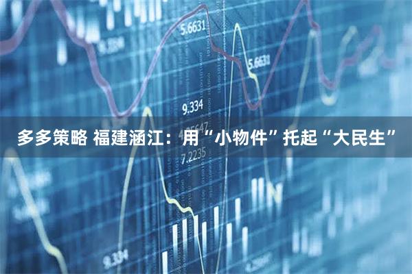 多多策略 福建涵江：用“小物件”托起“大民生”