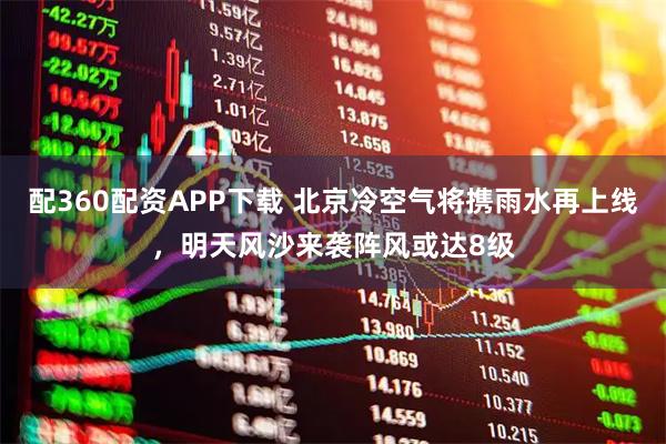配360配资APP下载 北京冷空气将携雨水再上线，明天风沙来袭阵风或达8级