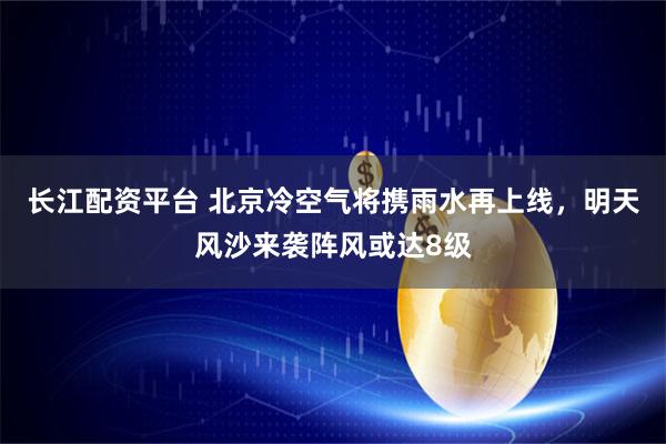 长江配资平台 北京冷空气将携雨水再上线，明天风沙来袭阵风或达8级