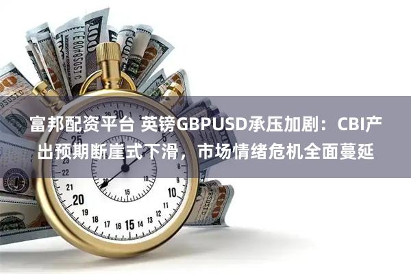 富邦配资平台 英镑GBPUSD承压加剧：CBI产出预期断崖式下滑，市场情绪危机全面蔓延