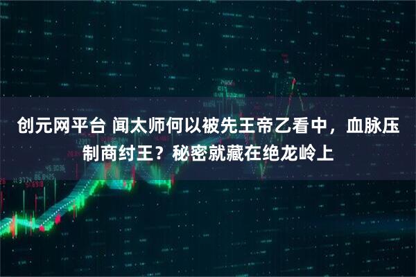创元网平台 闻太师何以被先王帝乙看中，血脉压制商纣王？秘密就藏在绝龙岭上