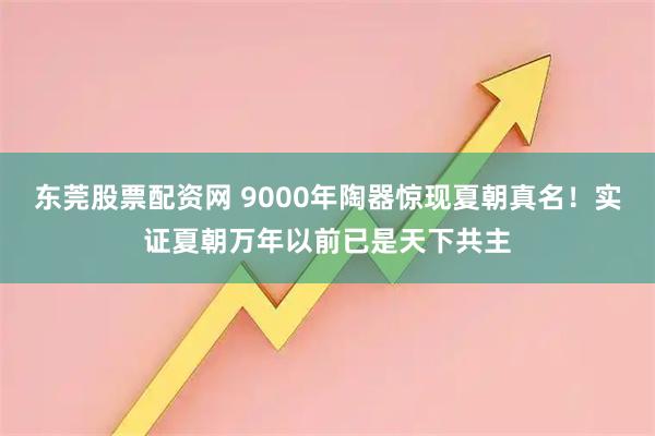 东莞股票配资网 9000年陶器惊现夏朝真名！实证夏朝万年以前已是天下共主