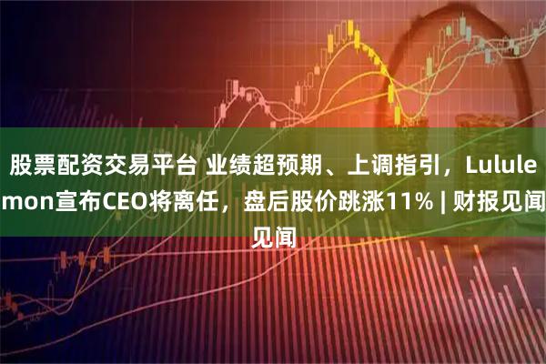 股票配资交易平台 业绩超预期、上调指引，Lululemon宣布CEO将离任，盘后股价跳涨11% | 财报见闻