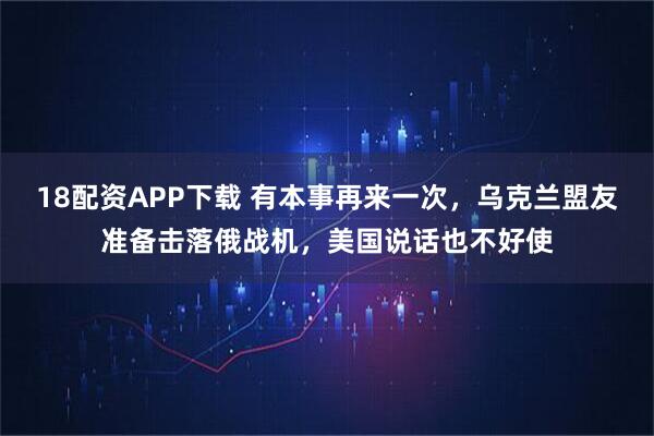 18配资APP下载 有本事再来一次，乌克兰盟友准备击落俄战机，美国说话也不好使