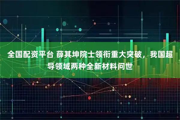 全国配资平台 薛其坤院士领衔重大突破，我国超导领域两种全新材料问世