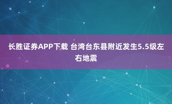 长胜证券APP下载 台湾台东县附近发生5.5级左右地震