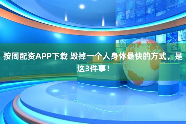 按周配资APP下载 毁掉一个人身体最快的方式，是这3件事！