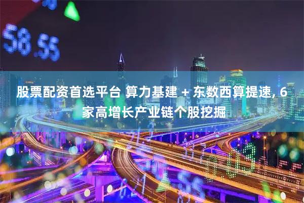 股票配资首选平台 算力基建 + 东数西算提速, 6 家高增长产业链个股挖掘