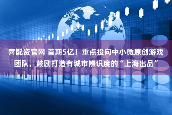 喜配资官网 首期5亿！重点投向中小微原创游戏团队，鼓励打造有城市辨识度的“上海出品”
