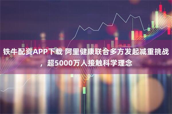 铁牛配资APP下载 阿里健康联合多方发起减重挑战，超5000万人接触科学理念